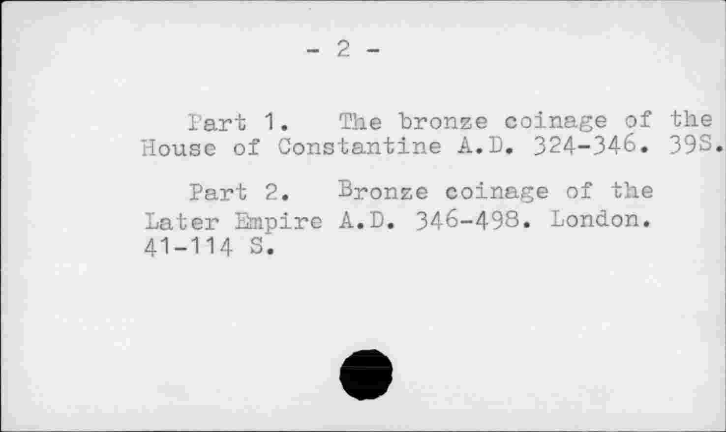 ﻿- 2 -
Part 1. The bronze coinage of the House of Constantine A.D. 324-346. 39S.
Part 2. Bronze coinage of the Later Empire A.D. 346-498. London. 41-114 S.